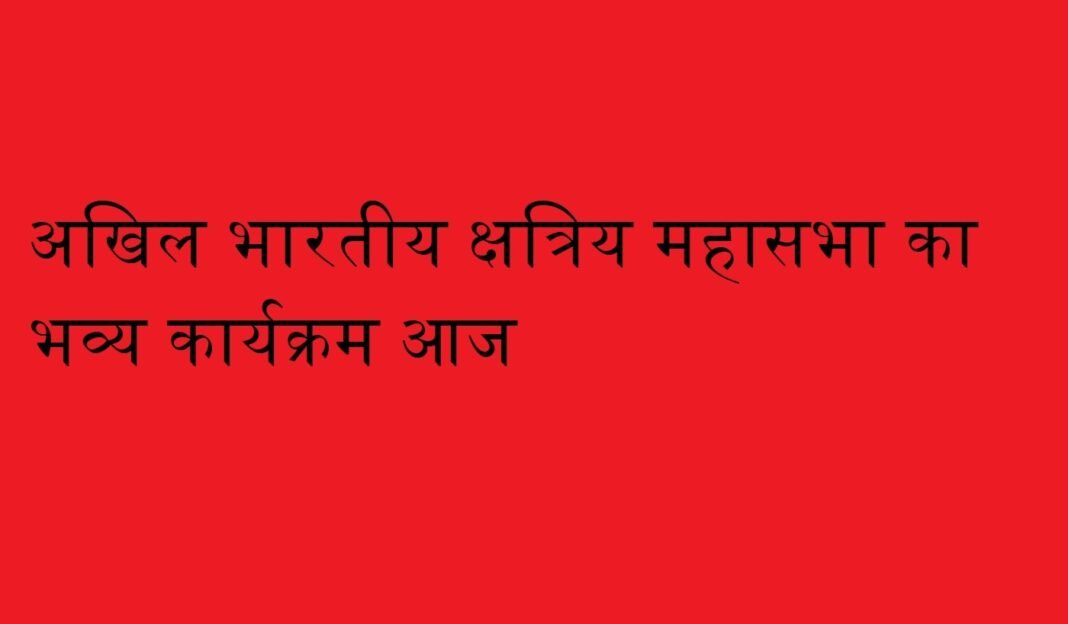 अखिल भारतीय क्षत्रिय महासभा का भव्य कार्यक्रम आज